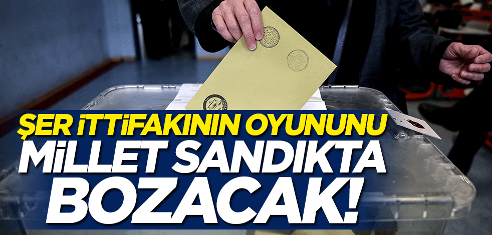 Şer ittifakının oyununu millet sandıkta bozacak!