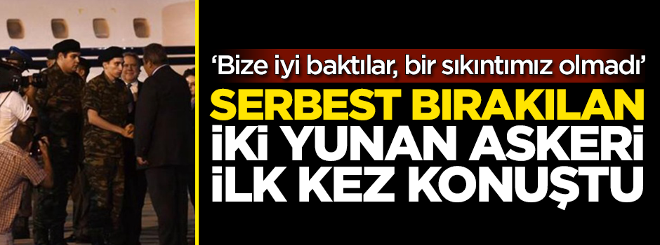 Serbest bırakılan Yunan askerleri konuştu: Bize iyi baktılar