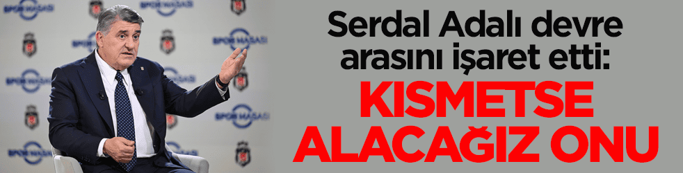 Serdal Adalı devre arasını işaret etti: Kısmetse alacağız onu