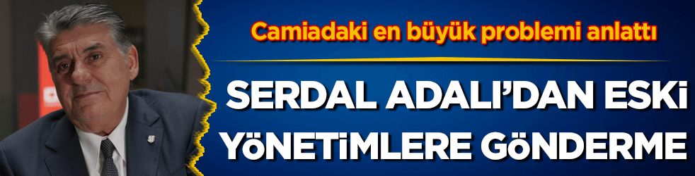 Serdar Adalı'dan eski yönetimlere gönderme! Camiadaki en büyük problemi anlattı