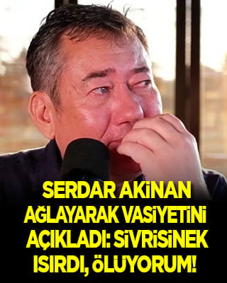 Serdar Akinan ağlayarak vasiyetini açıkladı: Sivrisinek ısırdı, ölüyorum! Beni yakın