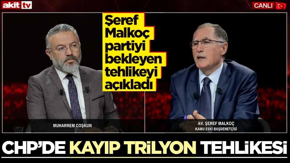 Şeref Malkoç partiyi bekleyen tehlikeyi açıkladı! CHP’de kayıp trilyon tehlikesi