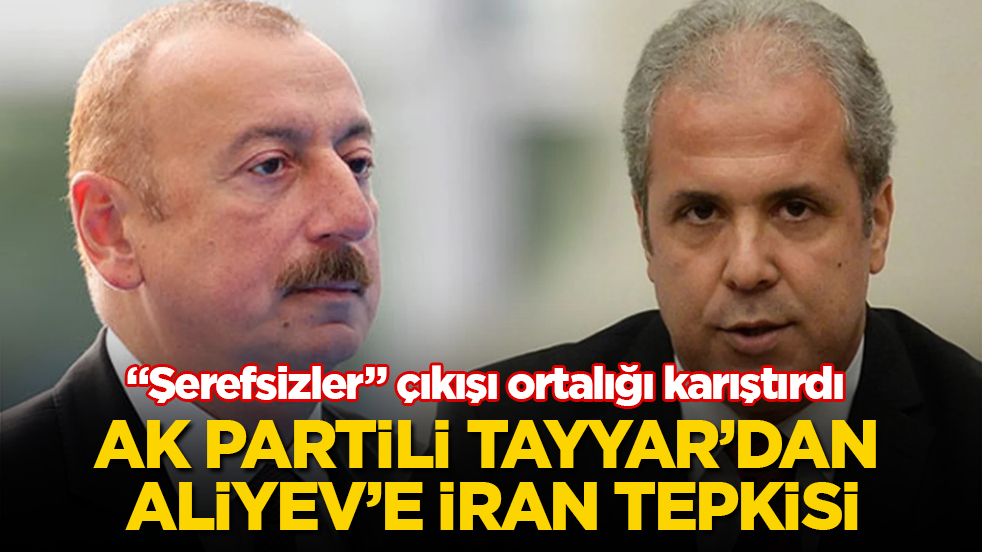“Şerefsizler” çıkışı ortalığı karıştırdı! AK Partili Şamil Tayyar’dan Aliyev’e İran tepkisi