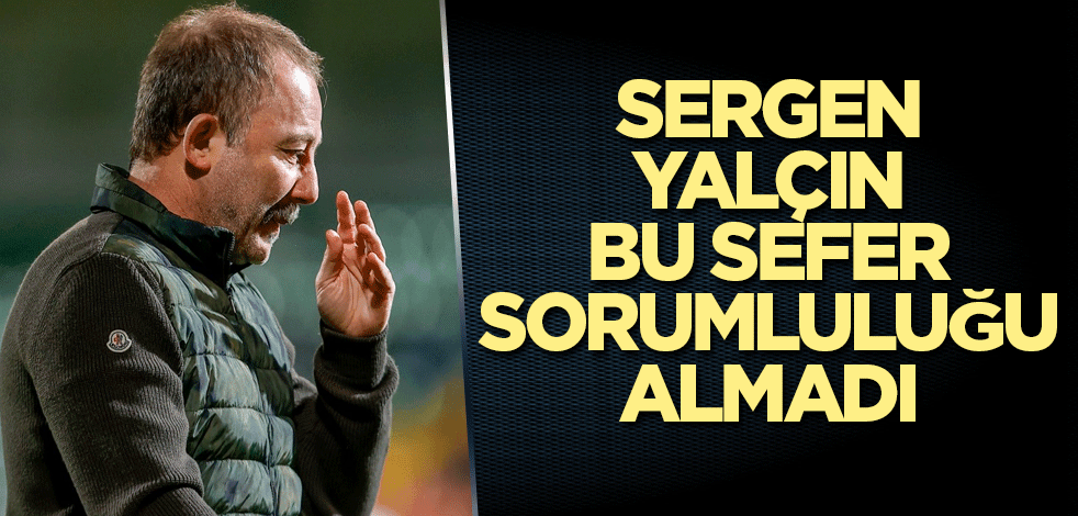 Sergen Yalçın bu sefer sorumluluğu almadı