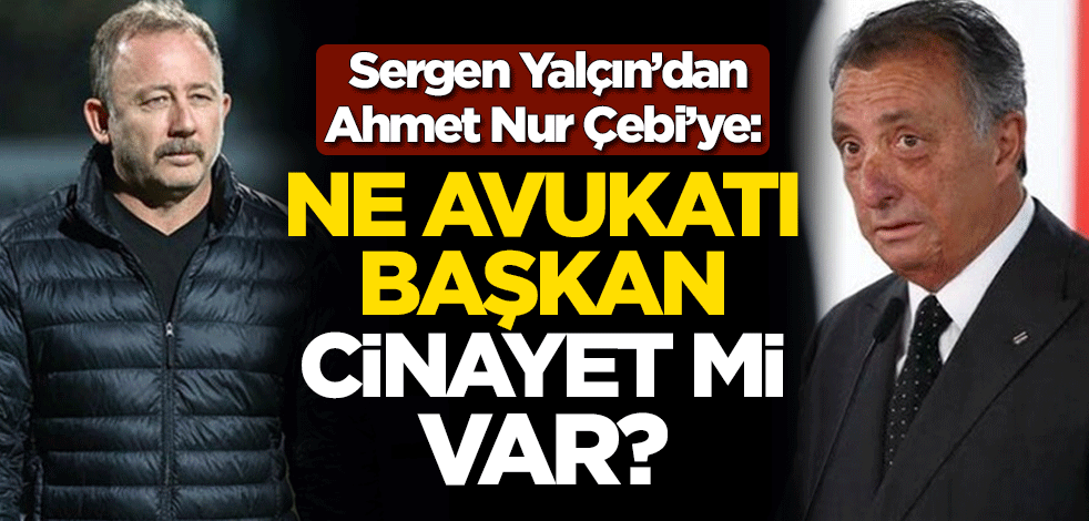 Sergen Yalçın'dan Beşiktaş Başkanı Ahmet Nur Çebi'ye: Ne avukatı başkan, cinayet mi var?