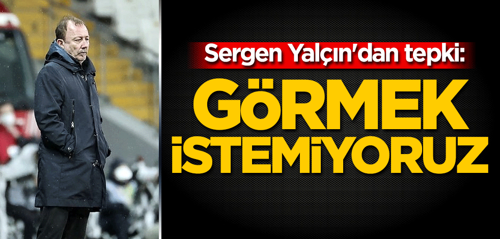 Sergen Yalçın'dan tepki: Görmek istemiyoruz