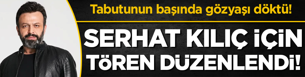 Serhat Kılıç için tören düzenlendi! Tabutunun başında gözyaşı döktü!