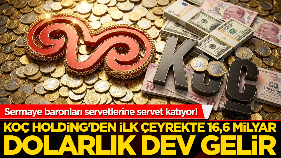 Sermaye baronları servetlerine servet katıyor! Koç Holding'den ilk çeyrekte 16,6 milyar dolarlık dev gelir