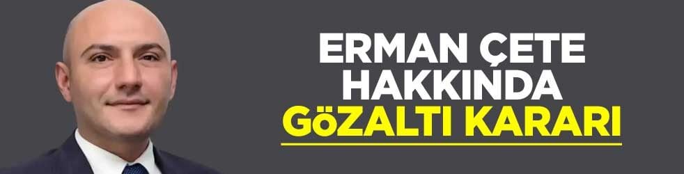 Erman Çete hakkında gözaltı kararı