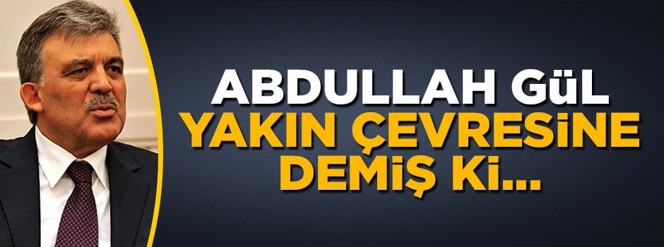 Serpil Çevikcan yazdı: Abdullah Gül yakın çevresine demiş ki...