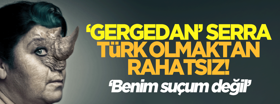 Serra Yılmaz: Türk olmak benim suçum değil