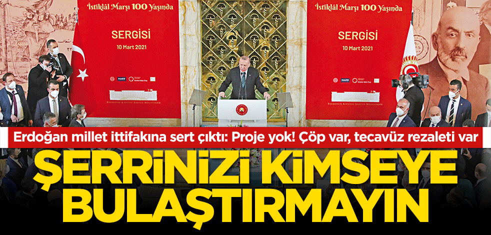 Şerrinizi kimseye bulaştırmayın Erdoğan millet ittifakına sert çıktı: Proje yok! Çöp var, tecavüz rezaleti var