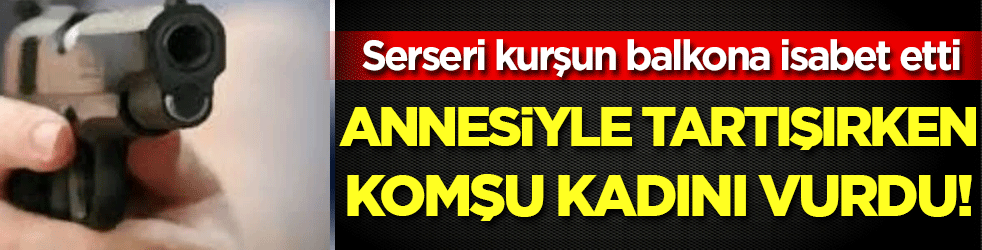 Serseri kurşun balkona isabet etti: Annesiyle tartışırken komşu kadını vurdu