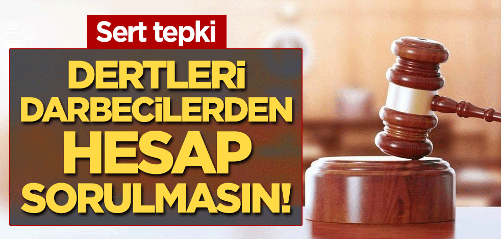 Sert tepki: Dertleri darbecilerden hesap sorulmasın!