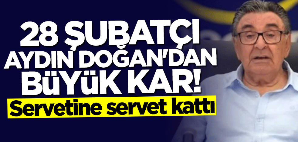 Servetine servet kattı! 28 Şubatçı Aydın Doğan'dan büyük kar