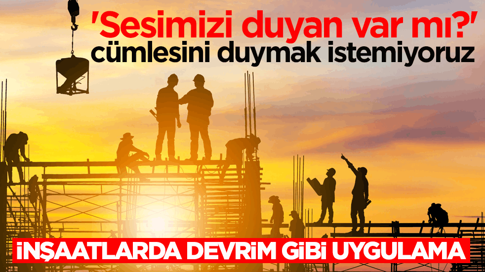 Sesimizi duyan var mı?' cümlesini duymak istemiyoruz! İnşaatlarda devrim gibi uygulama