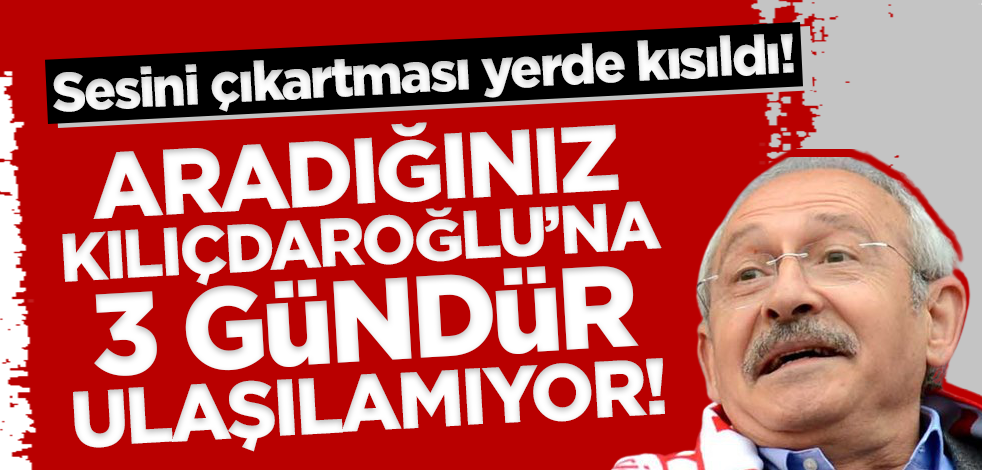 Sesini çıkartması yerde kısıldı! Kılıçdaroğlu'na ulaşılamıyor