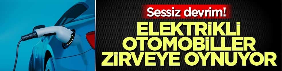 Sessiz devrim! Elektrikli otomobiller zirveye oynuyor