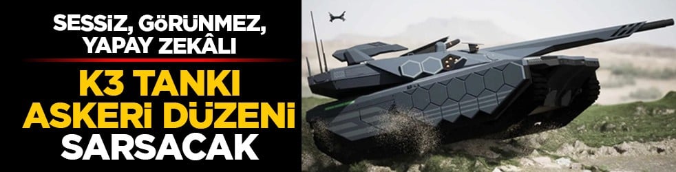 Sessiz, görünmez, yapay zekâlı: K3 tankı askeri düzeni sarsacak