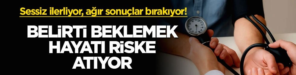 Sessiz ilerliyor, ağır sonuçlar bırakıyor! Belirti beklemek hayatı riske atıyor