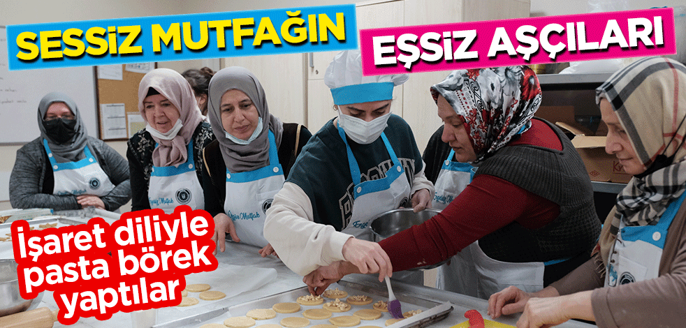Sessiz mutfağın eşsiz aşçıları! İşaret diliyle pasta börek yaptılar