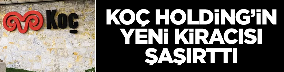 Sessiz sedasız değiştirdiler: Koç Holding'in yeni kiracısı şaşırttı