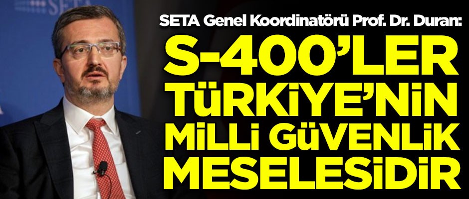 SETA Genel Koordinatörü Burhanettin Duran: S-400'ler, Türkiye'nin milli güvenlik meselesidir