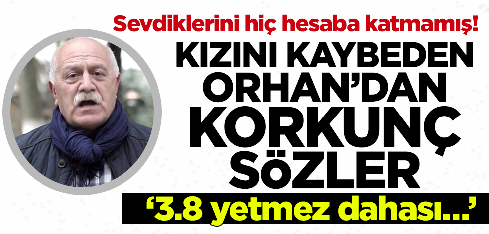 Sevdiklerini hiç hesaba katmamış! Kızını kaybeden Orhan'dan korkunç sözler