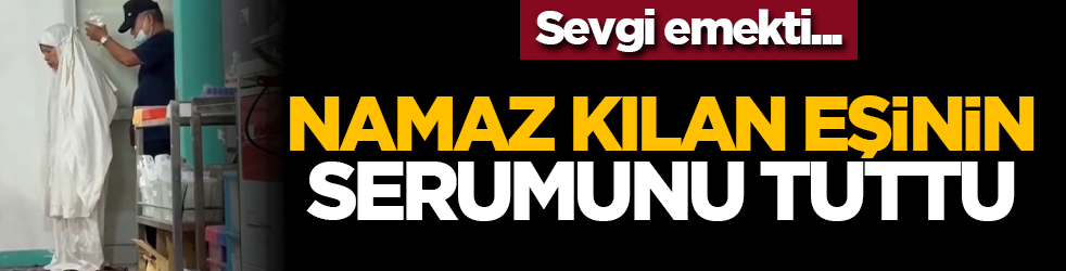 Sevgi emekti: Namaz kılan eşinin serumunu tuttu