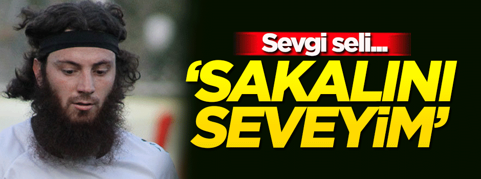 Sevgi seli! 'Sakalını seveyim'