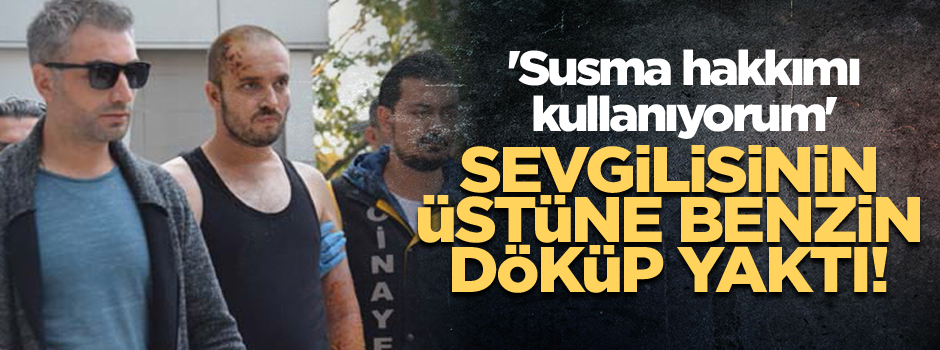 Sevgilisinin üstüne benzin döküp yaktı! 'Susma hakkımı kullanıyorum'