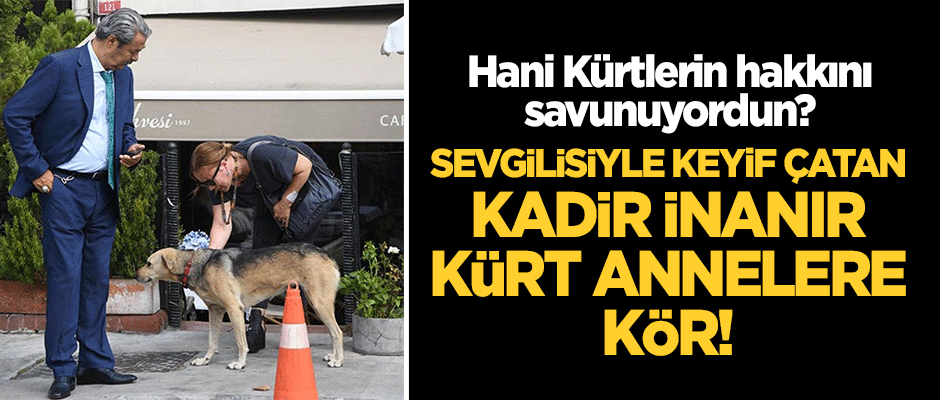 Sevgilisiyle keyif çatan Kadir İnanır, Kürt annelere kör!