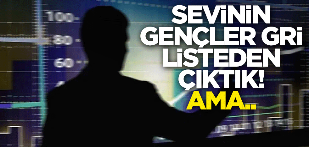 Sevinin gençler, gri listeden çıktık! Ama..