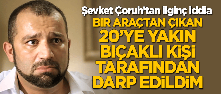Şevket Çoruh'tan ilginç iddia: Bir araçtan çıkan 20'ye yakın bıçaklı kişi tarafından darp edildim