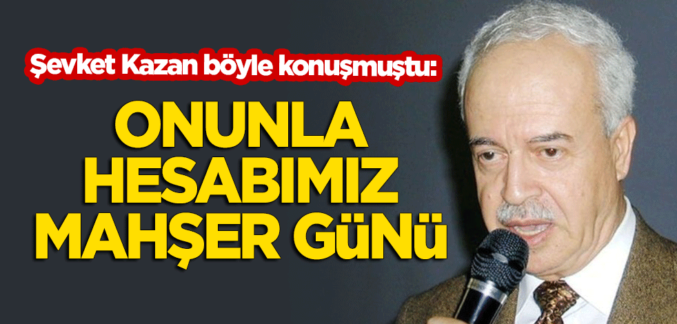 Şevket Kazan: Onlarla bizim hesabımız mahşer günü...