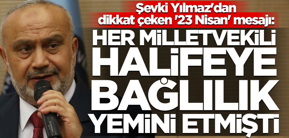 Şevki Yılmaz'dan dikkat çeken '23 Nisan' mesajı: Her milletvekili halifeye bağlılık yemini etmişti