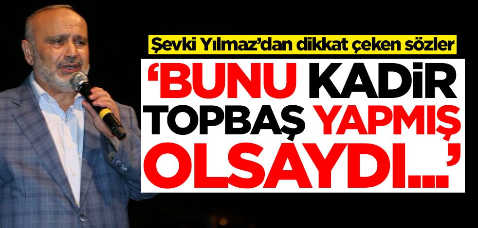 Şevki Yılmaz’dan dikkat çeken sözler! 'Bunu Kadir Topbaş yapmış olsaydı...'