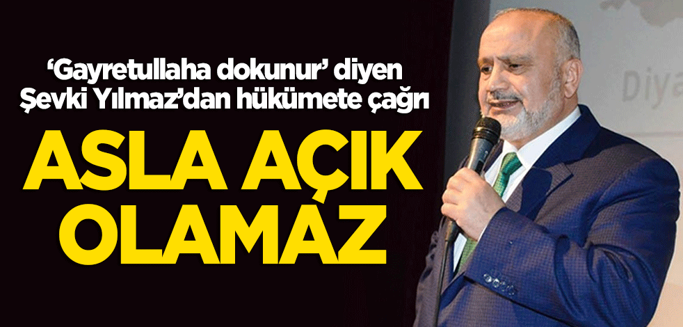 Şevki Yılmaz'dan hükümete çağrı: Asla açık olamaz