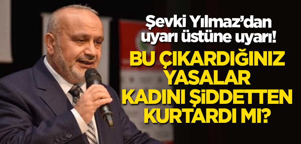 Şevki Yılmaz'dan uyarı üstüne uyarı: Çıkardığınız bu yasalar kadını şiddetten kurtardı mı?