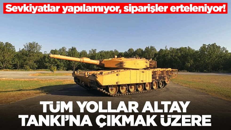 Sevkiyatlar yapılamıyor, siparişler erteleniyor! Tüm yollar Altay Tankı'na çıkmak üzere