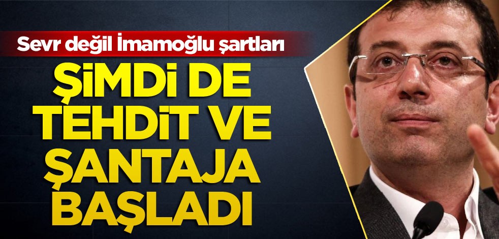 Sevr değil İmamoğlu şartları Şimdi de tehdit ve şantaja başladı