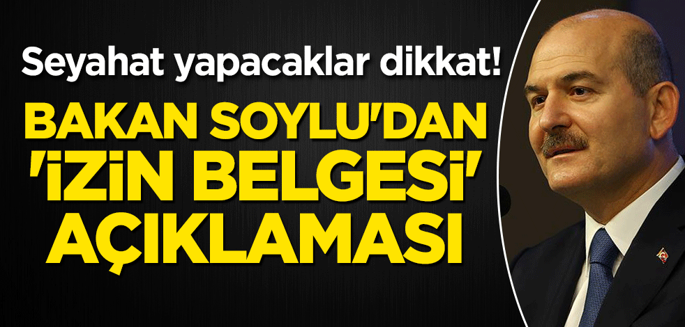 Seyahat yapacaklar dikkat! Bakan Soylu'dan 'izin belgesi' açıklaması