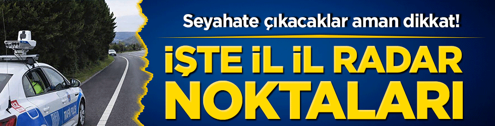 Seyahate çıkacaklar aman dikkat! İşte il il radar noktaları
