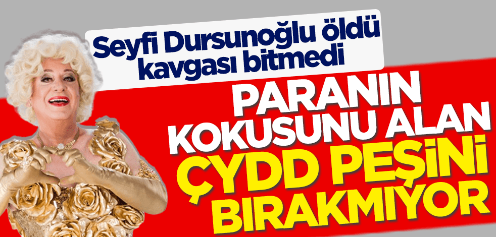 Seyfi Dursunoğlu öldü kavgası bitmedi! Paranın kokusunu alan ÇYDD peşini bırakmıyor