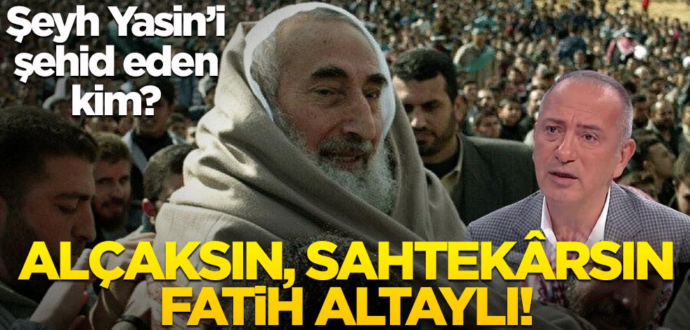 Şeyh Yasin’i şehid eden kim? Alçaksın, sahtekârsın Fatih Altaylı!