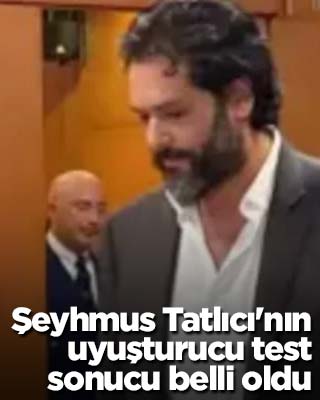 Şeyhmus Tatlıcı'nın uyuşturucu test sonucu belli oldu