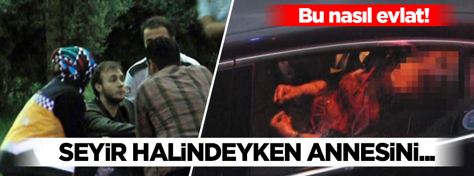 Seyir halindeki araçta annesini bıçaklayarak öldürdü