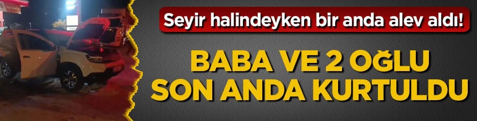 Seyir halindeyken bir anda alev aldı! Baba ve 2 oğlu son anda kurtuldu