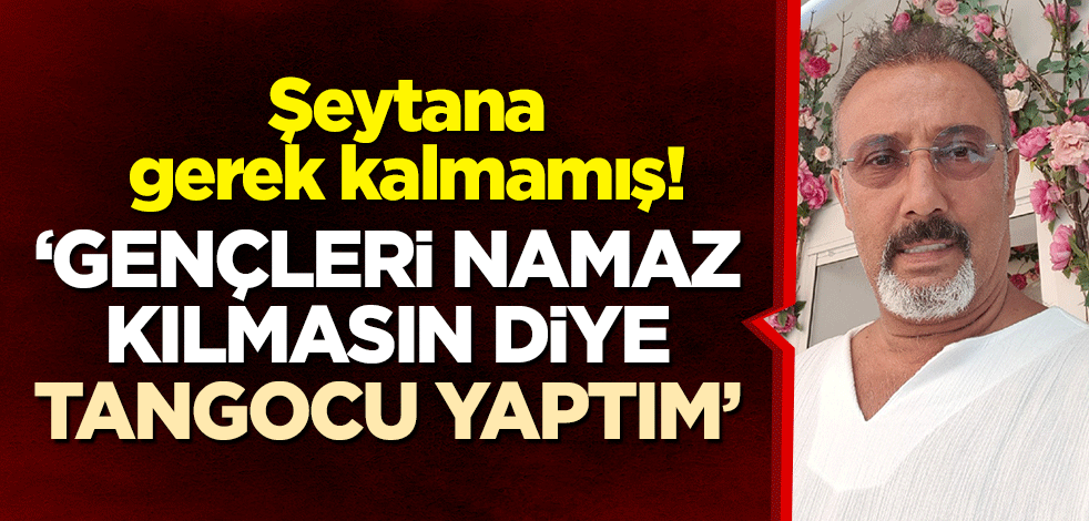Şeytana gerek kalmamış! "Gençleri namaz kılmasın diye tangocu yaptım"