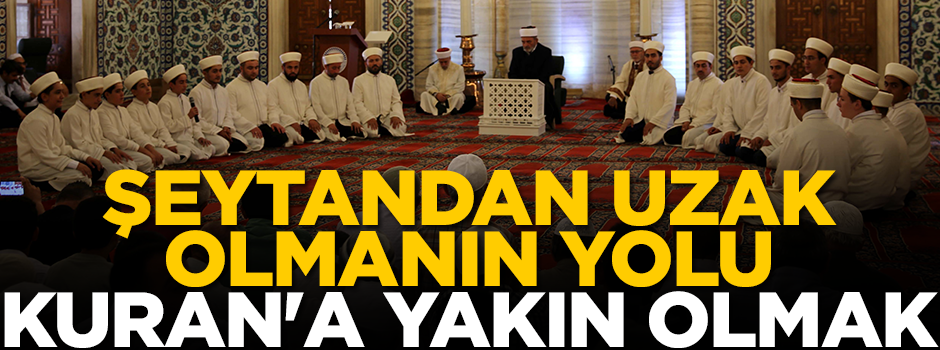 "Şeytandan uzak olmanın yolu Kuran'a yakın olmaktan geçiyor"